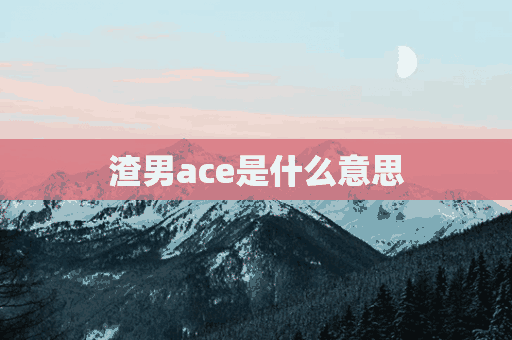 渣男ace是什么意思(渣男ace是什么意思啊)